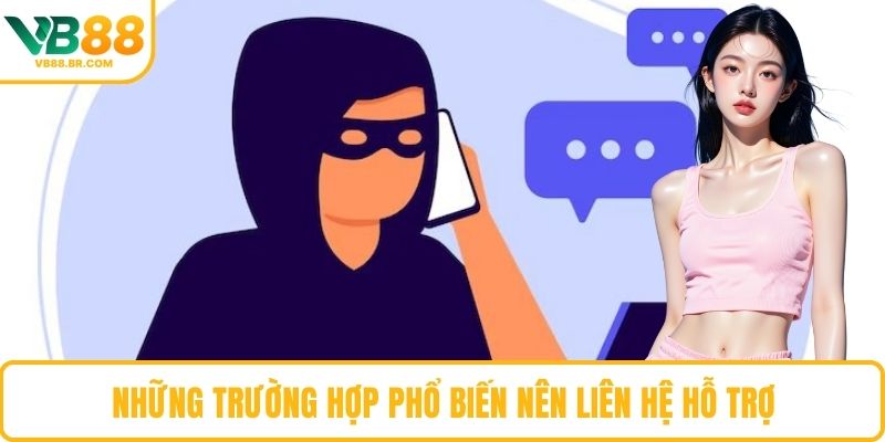 Những trường hợp phổ biến nên liên hệ hỗ trợ